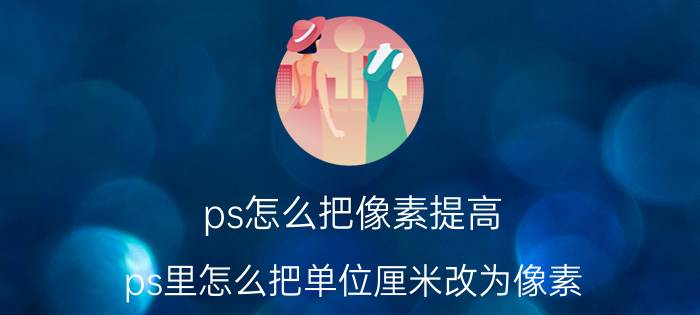 ps怎么把像素提高 ps里怎么把单位厘米改为像素？